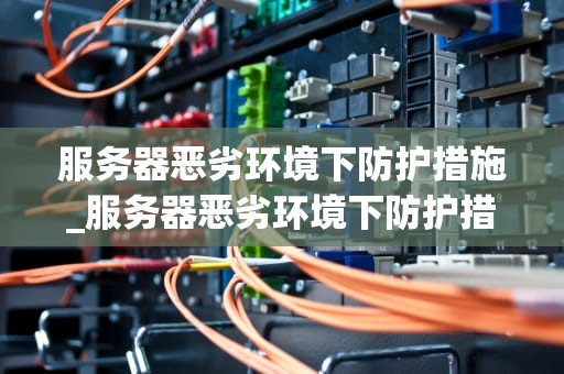 服务器恶劣环境下防护措施_服务器恶劣环境下防护措施_服务器恶劣环境下的防护措施