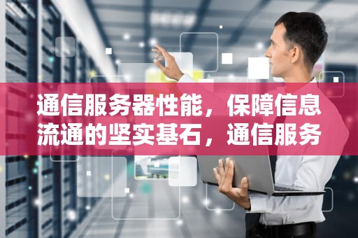 通信服务器性能，保障信息流通的坚实基石，通信服务器性能指标