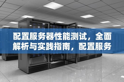 配置服务器性能测试，全面解析与实践指南，配置服务器性能测试软件