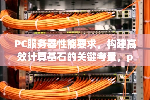 PC服务器性能要求，构建高效计算基石的关键考量，pc服务器性能 要求多少