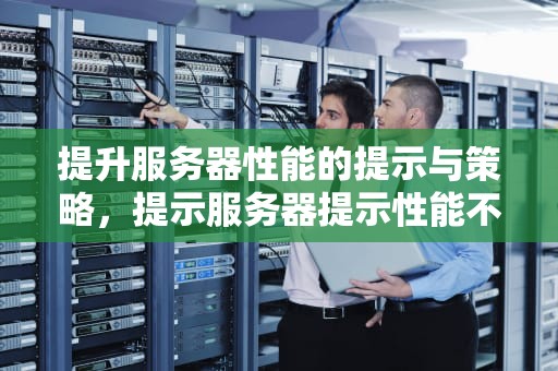 提升服务器性能的提示与策略，提示服务器提示性能不足