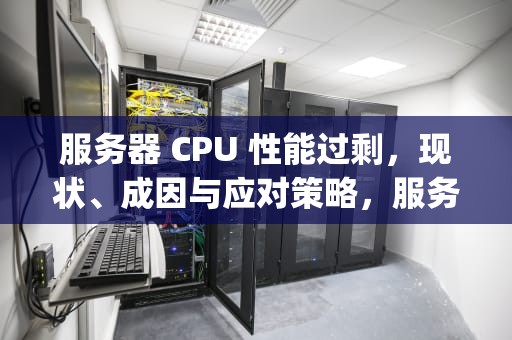 服务器 CPU 性能过剩，现状、成因与应对策略，服务器cpu性能过剩怎么办
