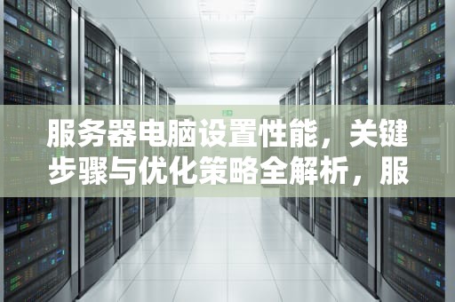 服务器电脑设置性能，关键步骤与优化策略全解析，服务器电脑设置性能模式
