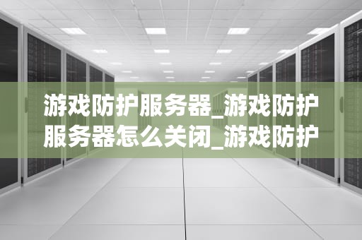 游戏防护服务器_游戏防护服务器怎么关闭_游戏防护服务器的构建与优化