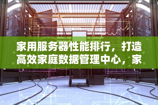 家用服务器性能排行，打造高效家庭数据管理中心，家用服务器性能排行榜