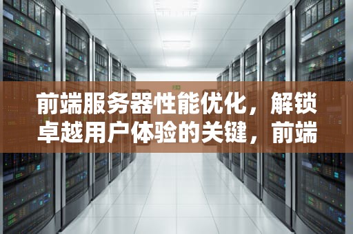 前端服务器性能优化，解锁卓越用户体验的关键，前端服务器性能优化方案