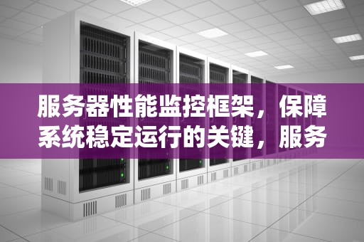 服务器性能监控框架，保障系统稳定运行的关键，服务器性能监控框架是什么