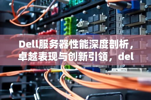 Dell服务器性能深度剖析，卓越表现与创新引领，dell服务器怎么样