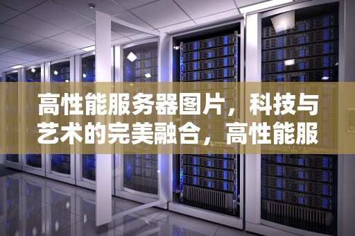 高性能服务器图片，科技与艺术的完美融合，高性能服务器图片大全
