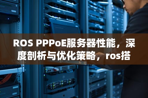 ROS PPPoE服务器性能，深度剖析与优化策略，ros搭建pppoe服务器