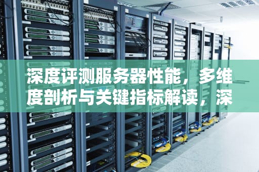 深度评测服务器性能，多维度剖析与关键指标解读，深度评测服务器性能怎么样