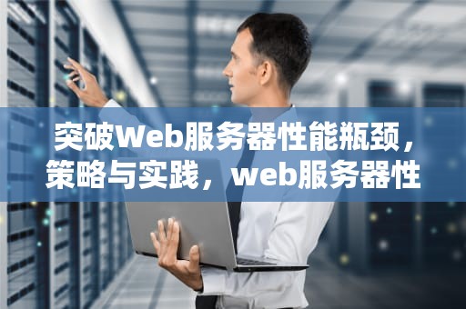 突破Web服务器性能瓶颈，策略与实践，web服务器性能瓶颈是什么