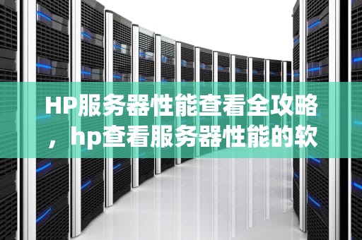 HP服务器性能查看全攻略，hp查看服务器性能的软件
