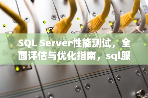 SQL Server性能测试，全面评估与优化指南，sql服务器性能测试方法