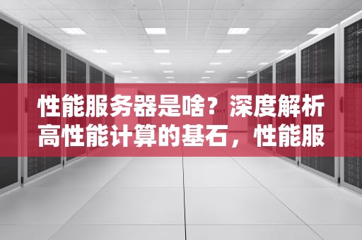 性能服务器是啥？深度解析高性能计算的基石，性能服务器是啥意思啊