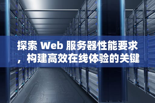 探索 Web 服务器性能要求，构建高效在线体验的关键，web服务器性能要求有哪些