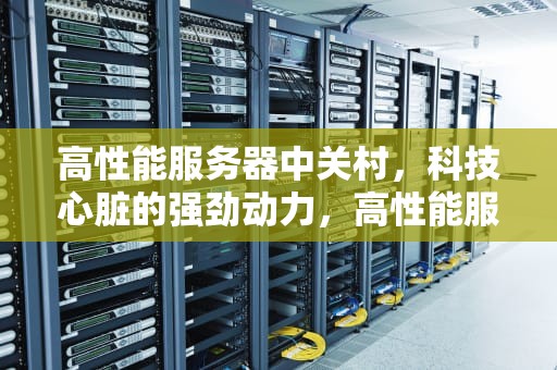 高性能服务器中关村，科技心脏的强劲动力，高性能服务器价格