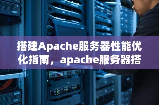 搭建Apache服务器性能优化指南，apache服务器搭建教程