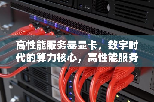 高性能服务器显卡，数字时代的算力核心，高性能服务器显卡推荐