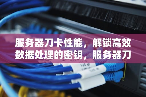 服务器刀卡性能，解锁高效数据处理的密钥，服务器刀卡性能推荐