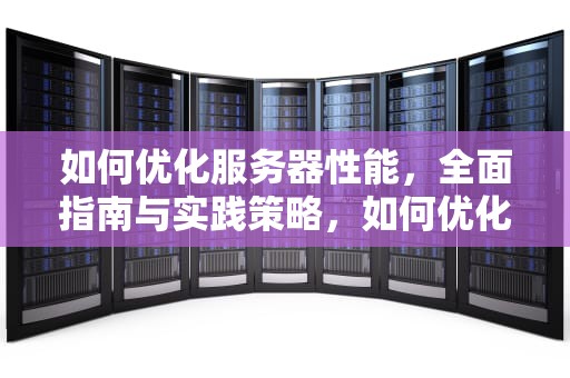 如何优化服务器性能，全面指南与实践策略，如何优化服务器性能?