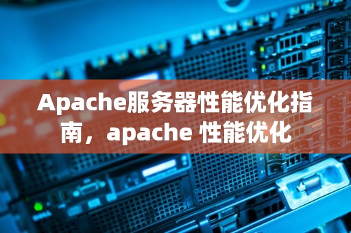 Apache服务器性能优化指南，apache 性能优化