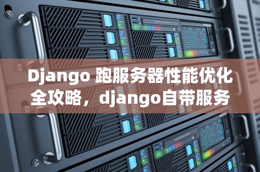 Django 跑服务器性能优化全攻略，django自带服务器性能
