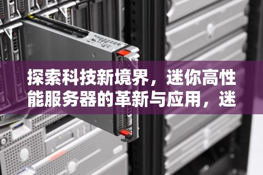 探索科技新境界，迷你高性能服务器的革新与应用，迷你高性能服务器有哪些