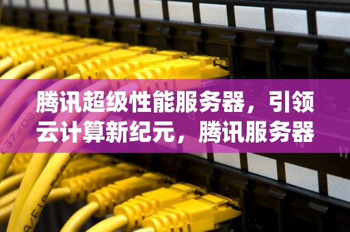 腾讯超级性能服务器，引领云计算新纪元，腾讯服务器cpu