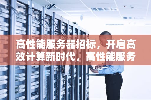 高性能服务器招标，开启高效计算新时代，高性能服务器招标公告