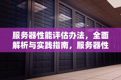 服务器性能评估办法，全面解析与实践指南，服务器性能评估办法有哪些