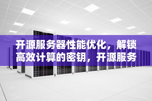 开源服务器性能优化，解锁高效计算的密钥，开源服务器性能优化方案