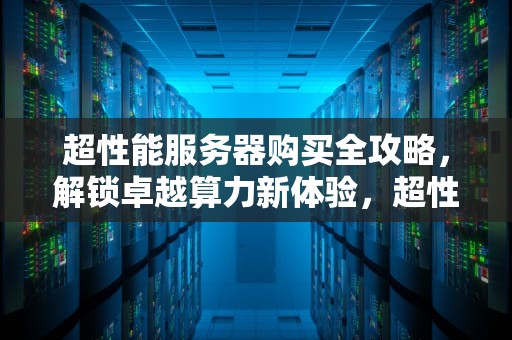 超性能服务器购买全攻略，解锁卓越算力新体验，超性能服务器 购买