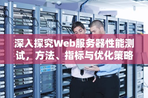 深入探究Web服务器性能测试，方法、指标与优化策略，web服务器测试工具