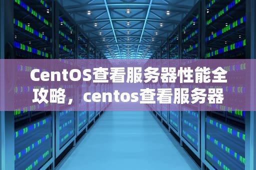 CentOS查看服务器性能全攻略，centos查看服务器信息