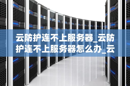 云防护连不上服务器_云防护连不上服务器怎么办_云防护连不上服务器的解决策略