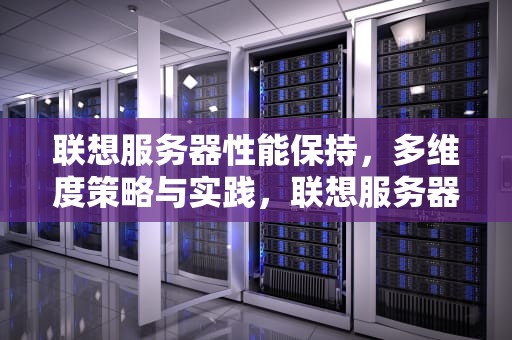 联想服务器性能保持，多维度策略与实践，联想服务器性能保持多久