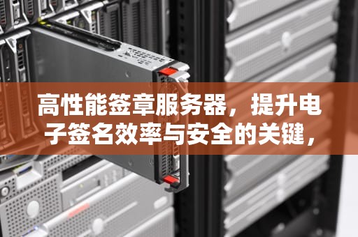 高性能签章服务器，提升电子签名效率与安全的关键，签章服务器管理工具