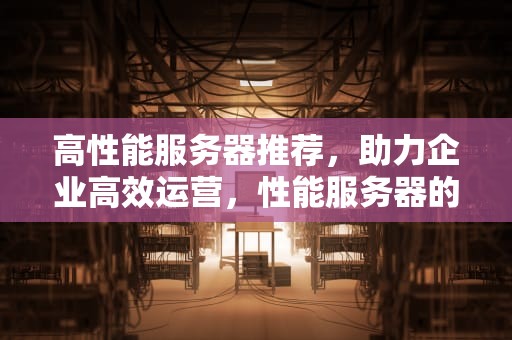 高性能服务器推荐，助力企业高效运营，性能服务器的推荐配置