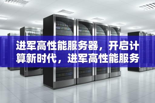 进军高性能服务器，开启计算新时代，进军高性能服务器有哪些