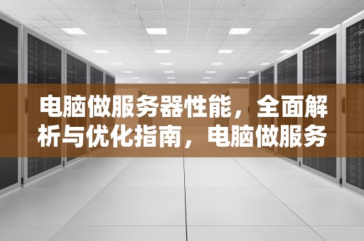 电脑做服务器性能，全面解析与优化指南，电脑做服务器性能怎么样
