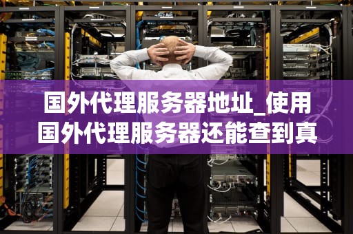 国外代理服务器地址_使用国外代理服务器还能查到真实的ip吗?_国外代理服务器地址的探索与应用