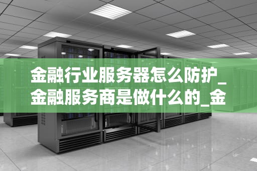 金融行业服务器怎么防护_金融服务商是做什么的_金融行业服务器的安全防护策略