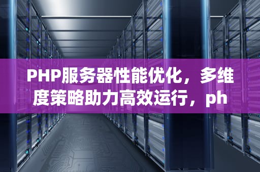 PHP服务器性能优化，多维度策略助力高效运行，php 性能优化
