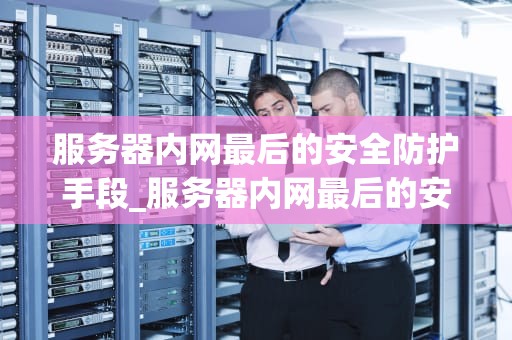 服务器内网最后的安全防护手段_服务器内网最后的安全防护手段包括_服务器内网最后的安全防护手段