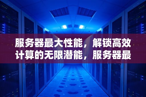 服务器最大性能，解锁高效计算的无限潜能，服务器最大的性能是什么