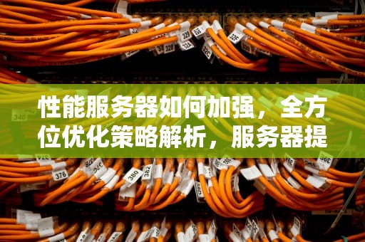 性能服务器如何加强，全方位优化策略解析，服务器提高性能