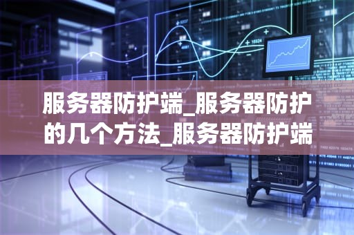 服务器防护端_服务器防护的几个方法_服务器防护端的重要性及实现策略