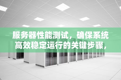 服务器性能测试，确保系统高效稳定运行的关键步骤，服务器性能如何测试好坏