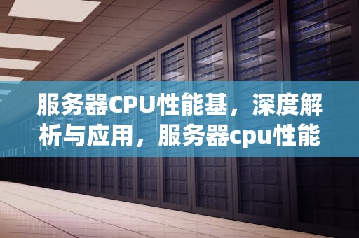 服务器CPU性能基，深度解析与应用，服务器cpu性能指标